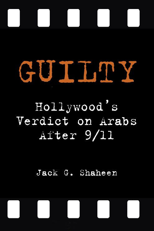 Guilty: Hollywood's Verdict on Arabs After 9-11 - Jack G. Shaheen