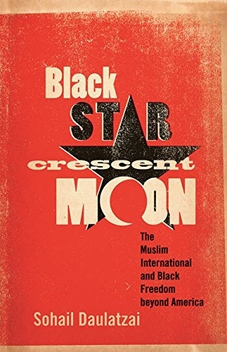 Black Star, Crescent Moon: The Muslim International and Black Freedom beyond America - Sohail Daulatzai