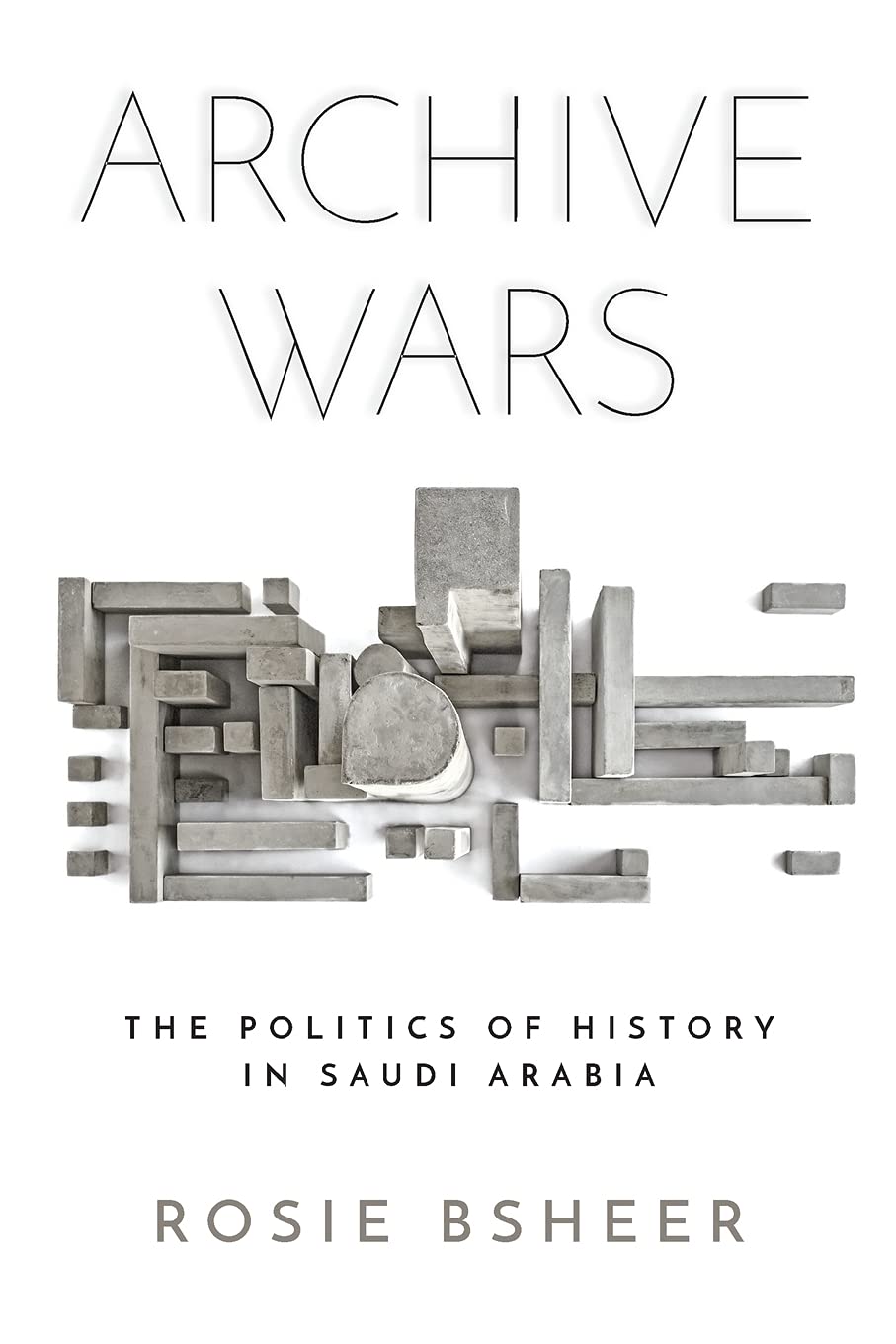 Archive Wars: The Politics of History in Saudi Arabia - Rosie Bsheer