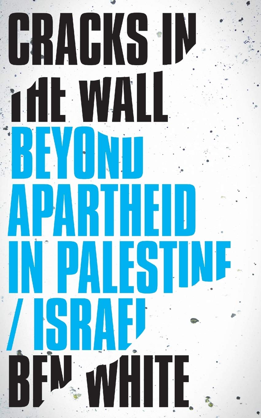 Cracks in the Wall: Beyond Apartheid in Palestine/Israel - Ben White