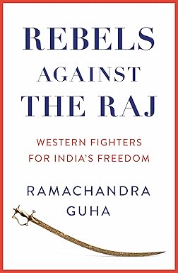 Rebels Against the Raj: Western Fighters for India’s Freedom Hardcover by Ramachandra Guha