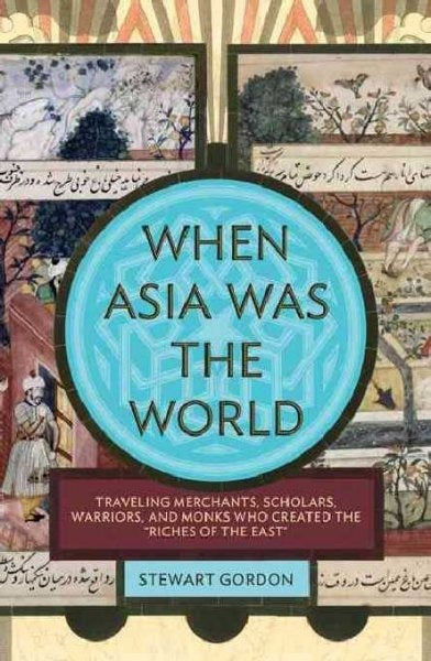 When Asia Was the World: Traveling Merchants, Scholars, Warriors, and Monks Who Created the Riches of the East - Stewart Gordon