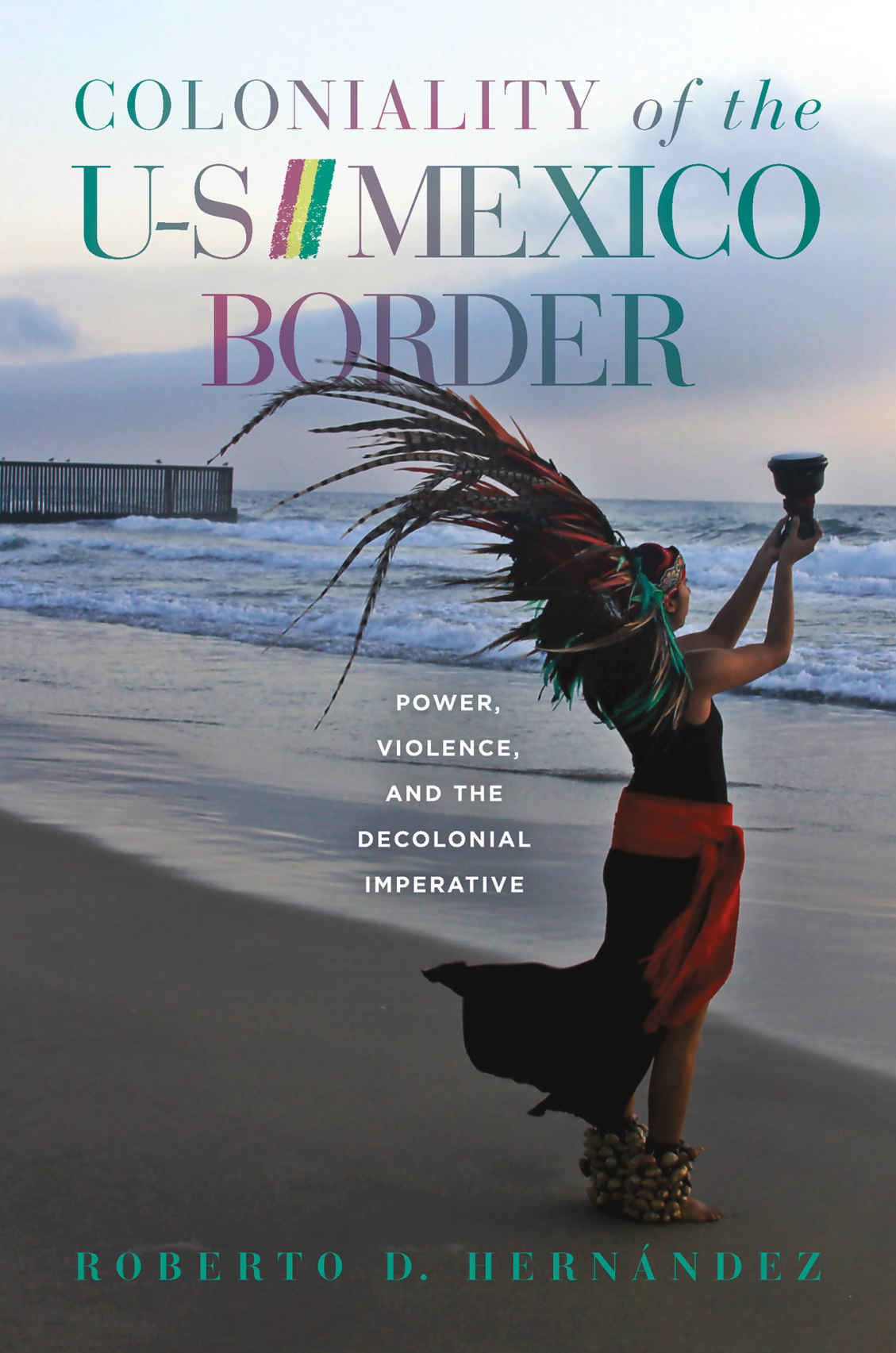 Coloniality of the US-Mexico Border: Power, Violence and the Decolonial Imperative - Roberto D. Hernandez