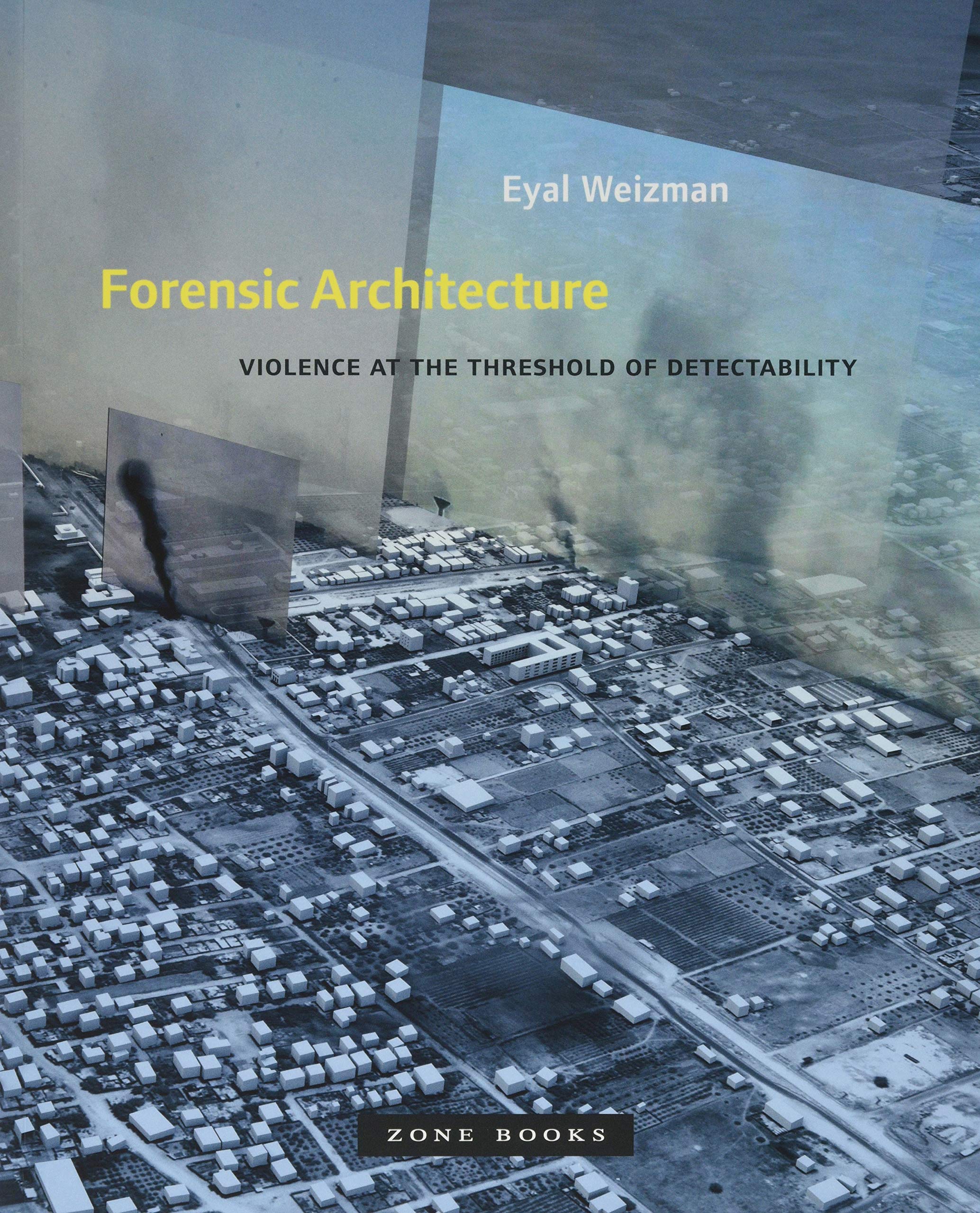 Forensic Architecture: Violence at the Threshold of Detectability - Eyal Weizman